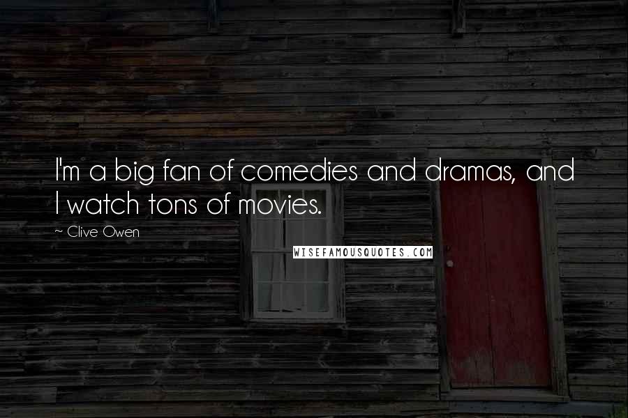 Clive Owen Quotes: I'm a big fan of comedies and dramas, and I watch tons of movies.