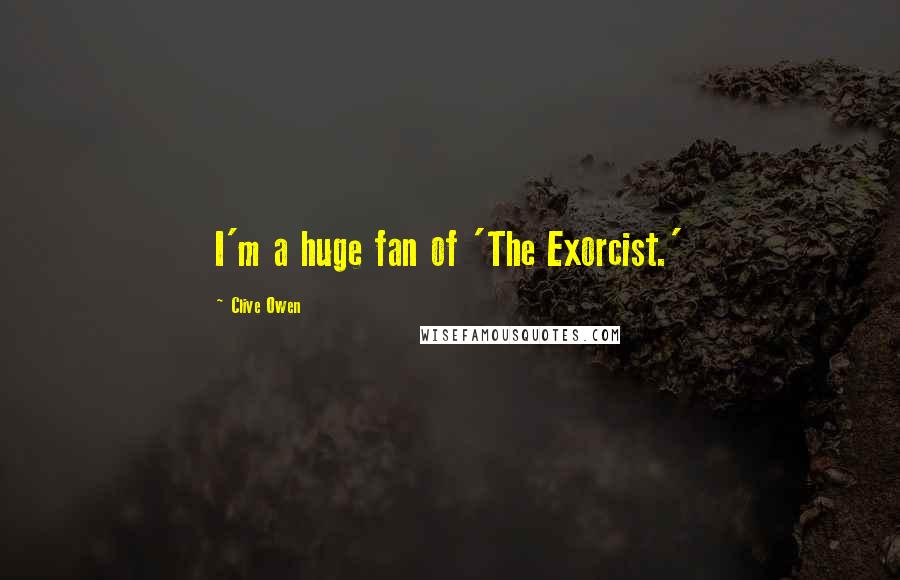 Clive Owen Quotes: I'm a huge fan of 'The Exorcist.'