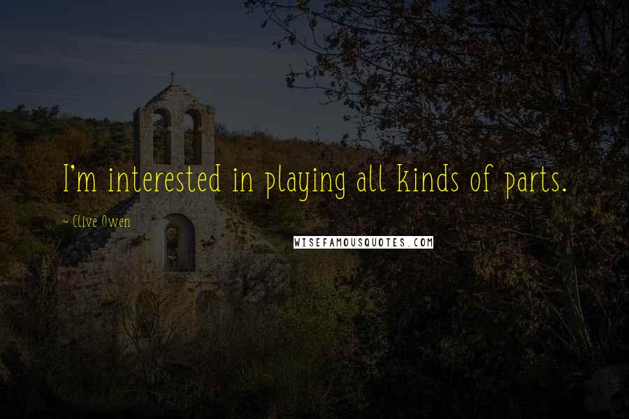 Clive Owen Quotes: I'm interested in playing all kinds of parts.