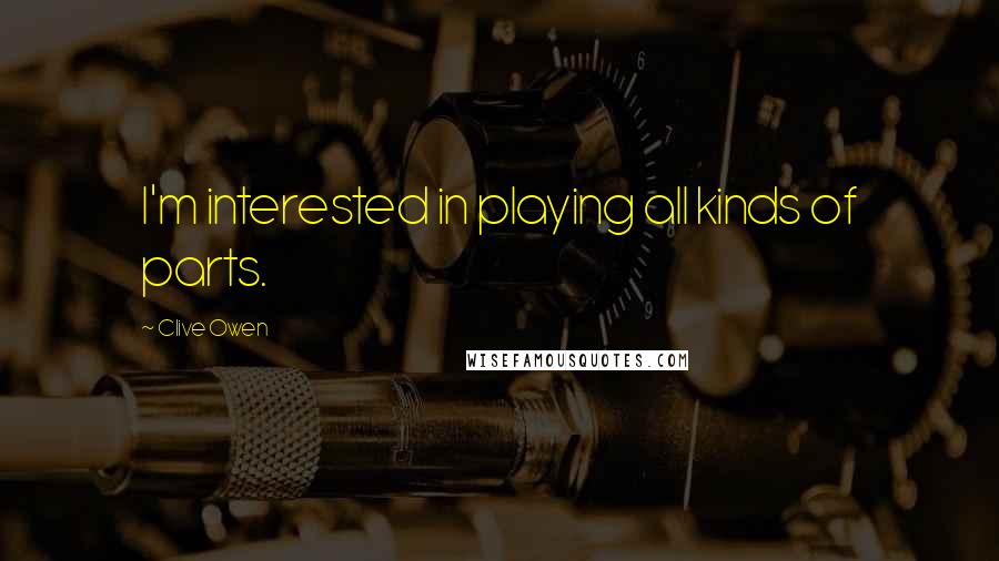 Clive Owen Quotes: I'm interested in playing all kinds of parts.