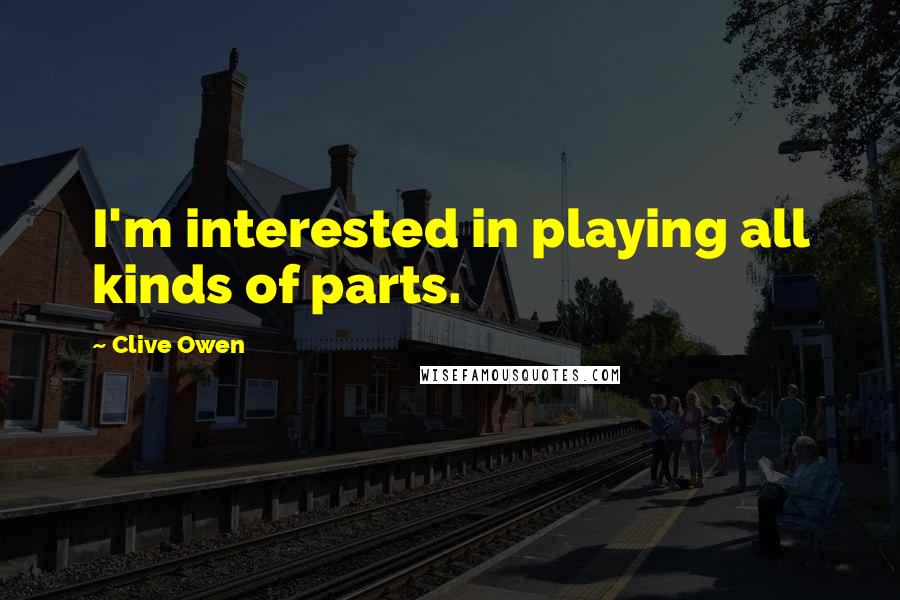 Clive Owen Quotes: I'm interested in playing all kinds of parts.