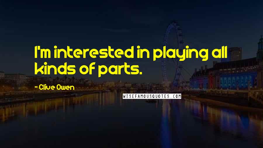 Clive Owen Quotes: I'm interested in playing all kinds of parts.