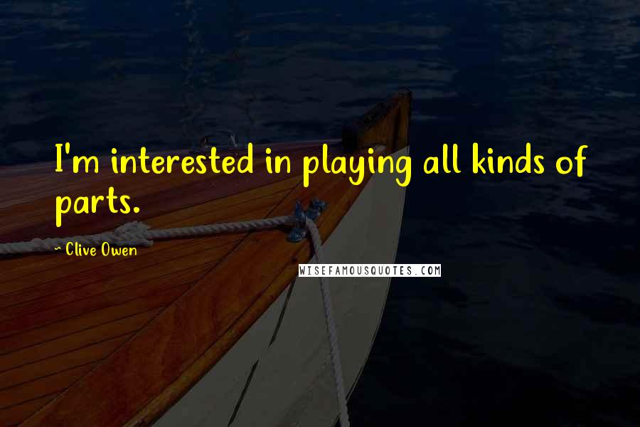 Clive Owen Quotes: I'm interested in playing all kinds of parts.