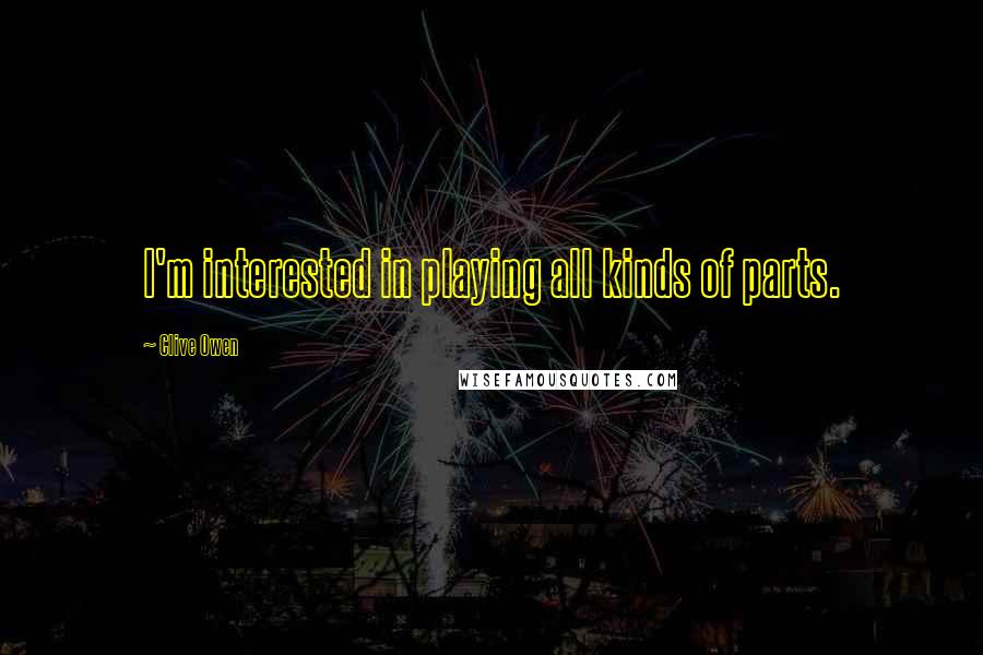 Clive Owen Quotes: I'm interested in playing all kinds of parts.