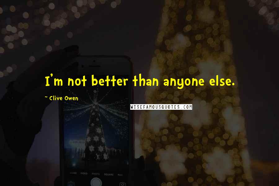 Clive Owen Quotes: I'm not better than anyone else.