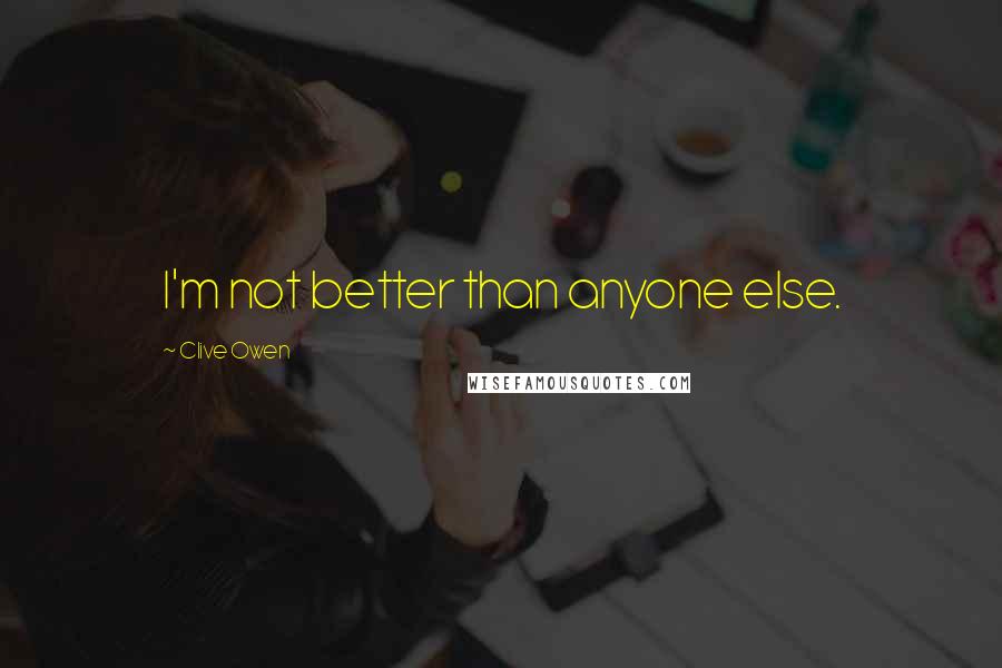 Clive Owen Quotes: I'm not better than anyone else.