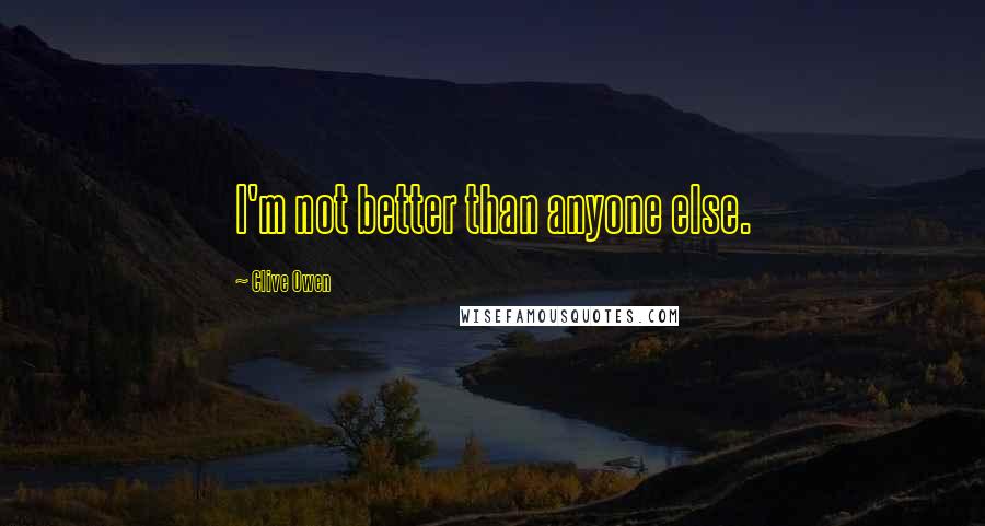 Clive Owen Quotes: I'm not better than anyone else.