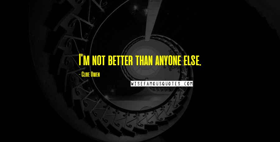 Clive Owen Quotes: I'm not better than anyone else.