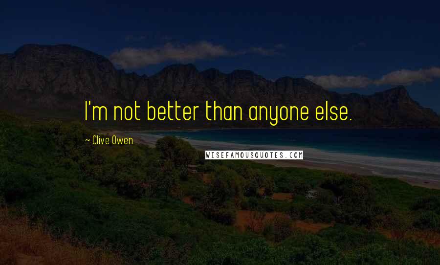 Clive Owen Quotes: I'm not better than anyone else.