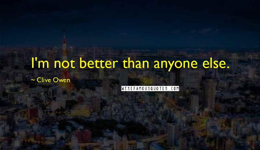 Clive Owen Quotes: I'm not better than anyone else.