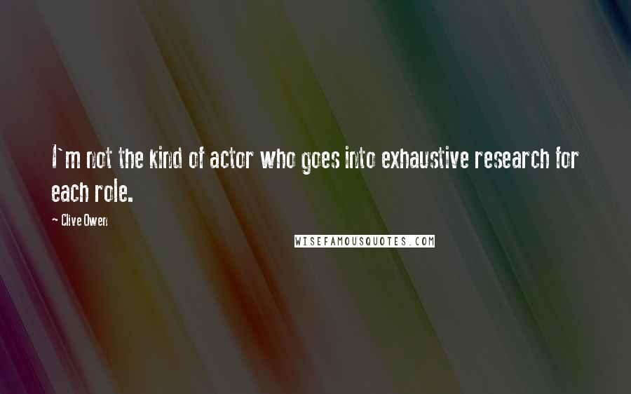 Clive Owen Quotes: I'm not the kind of actor who goes into exhaustive research for each role.