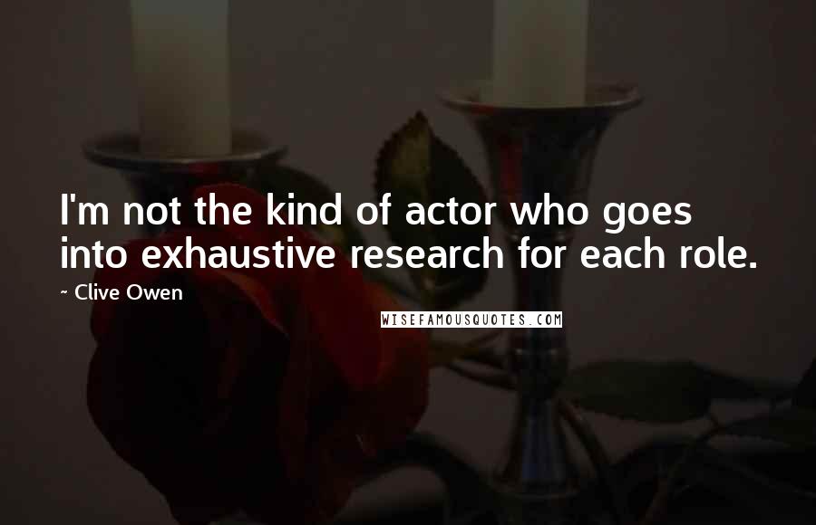 Clive Owen Quotes: I'm not the kind of actor who goes into exhaustive research for each role.