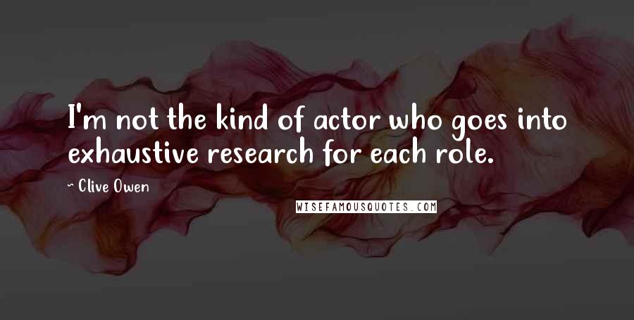 Clive Owen Quotes: I'm not the kind of actor who goes into exhaustive research for each role.