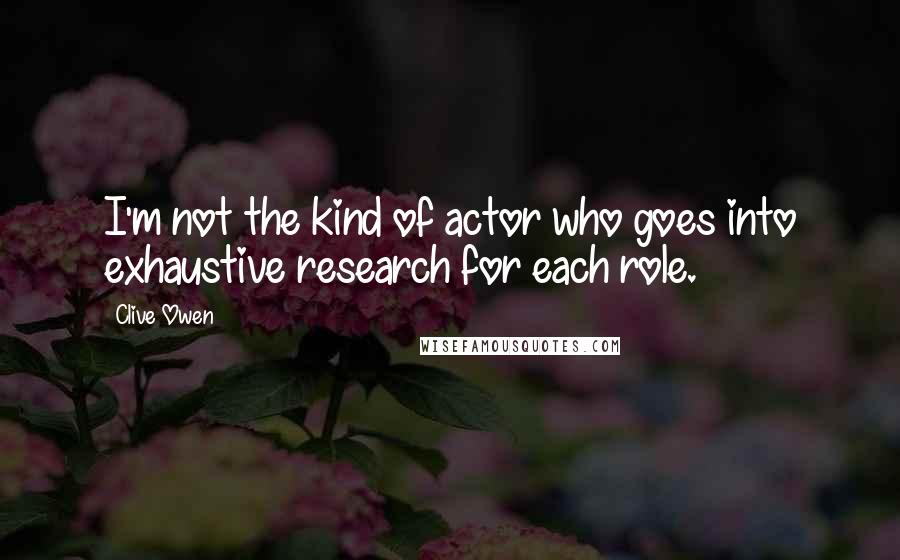 Clive Owen Quotes: I'm not the kind of actor who goes into exhaustive research for each role.