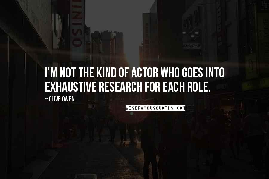 Clive Owen Quotes: I'm not the kind of actor who goes into exhaustive research for each role.