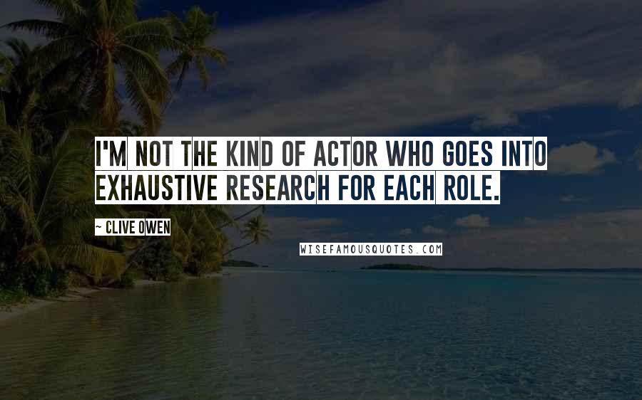 Clive Owen Quotes: I'm not the kind of actor who goes into exhaustive research for each role.