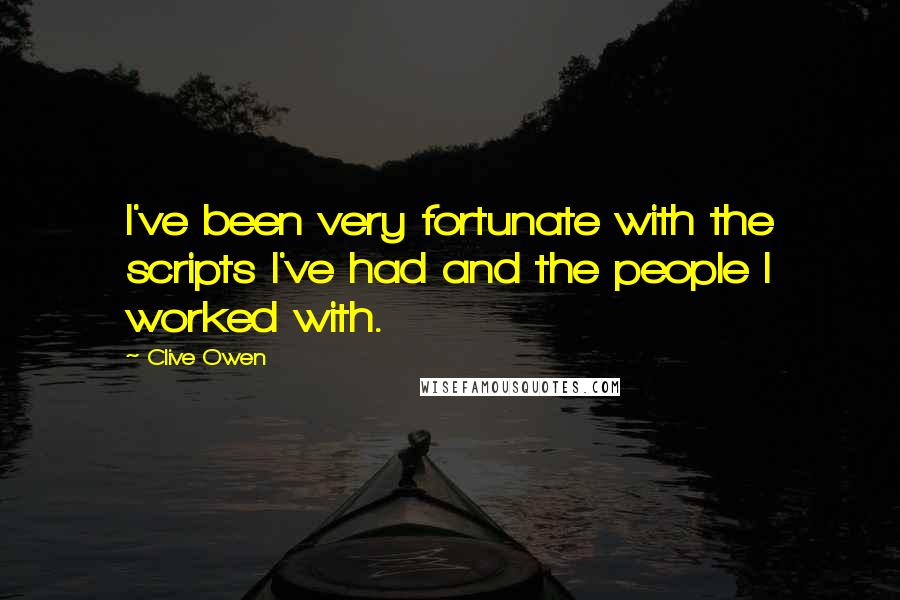 Clive Owen Quotes: I've been very fortunate with the scripts I've had and the people I worked with.