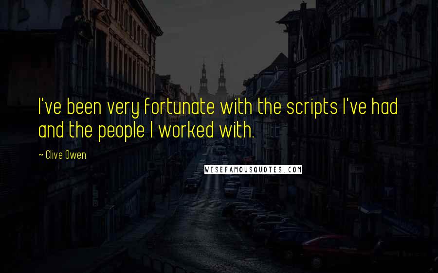 Clive Owen Quotes: I've been very fortunate with the scripts I've had and the people I worked with.