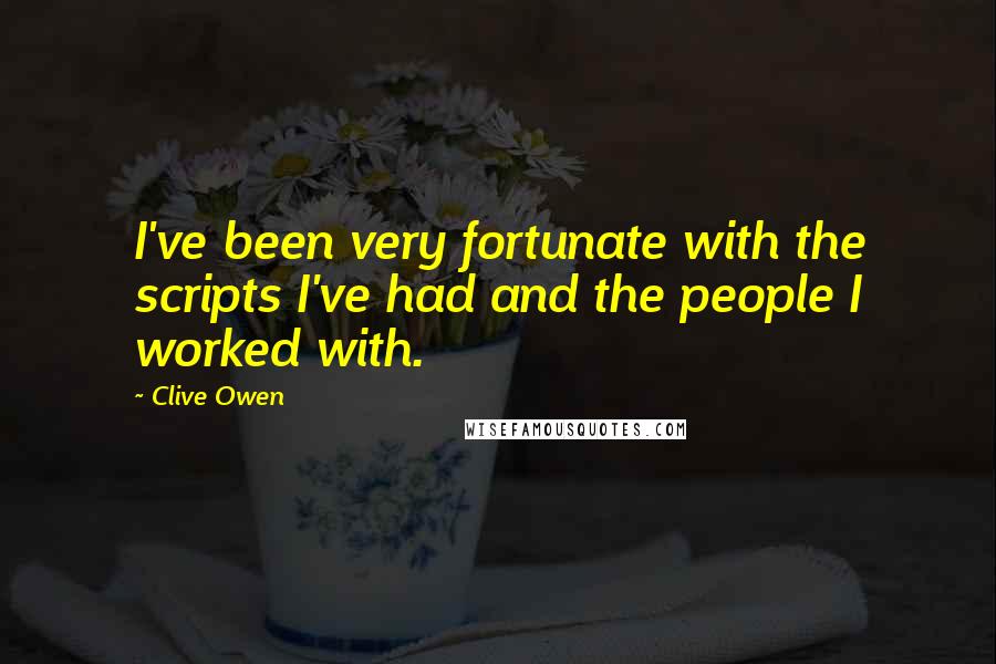Clive Owen Quotes: I've been very fortunate with the scripts I've had and the people I worked with.