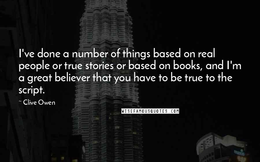 Clive Owen Quotes: I've done a number of things based on real people or true stories or based on books, and I'm a great believer that you have to be true to the script.