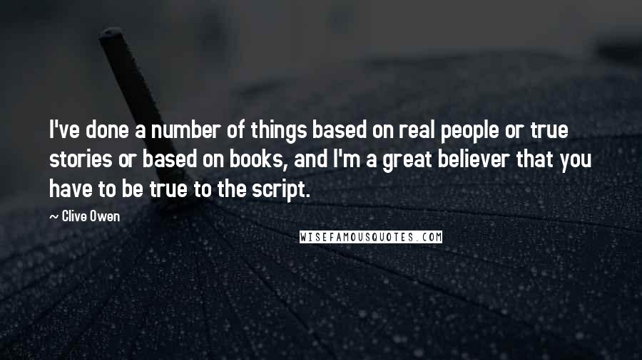 Clive Owen Quotes: I've done a number of things based on real people or true stories or based on books, and I'm a great believer that you have to be true to the script.