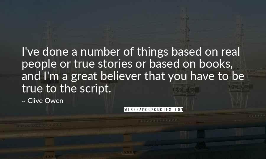 Clive Owen Quotes: I've done a number of things based on real people or true stories or based on books, and I'm a great believer that you have to be true to the script.