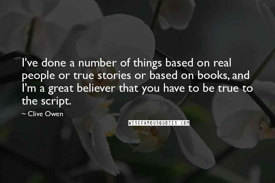 Clive Owen Quotes: I've done a number of things based on real people or true stories or based on books, and I'm a great believer that you have to be true to the script.