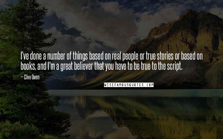 Clive Owen Quotes: I've done a number of things based on real people or true stories or based on books, and I'm a great believer that you have to be true to the script.