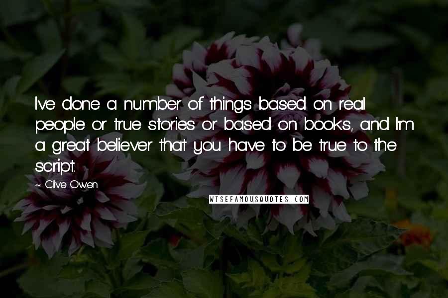 Clive Owen Quotes: I've done a number of things based on real people or true stories or based on books, and I'm a great believer that you have to be true to the script.