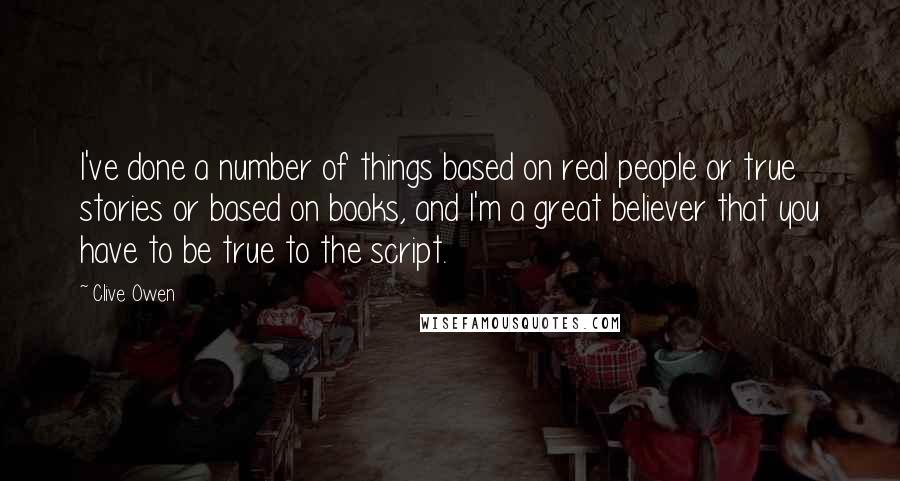 Clive Owen Quotes: I've done a number of things based on real people or true stories or based on books, and I'm a great believer that you have to be true to the script.