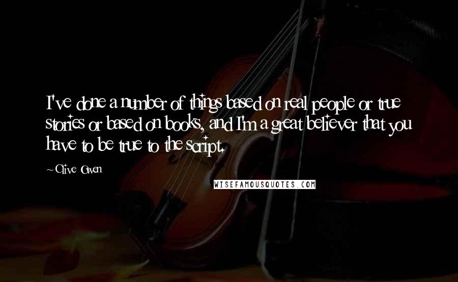 Clive Owen Quotes: I've done a number of things based on real people or true stories or based on books, and I'm a great believer that you have to be true to the script.