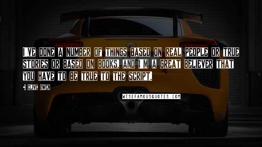 Clive Owen Quotes: I've done a number of things based on real people or true stories or based on books, and I'm a great believer that you have to be true to the script.