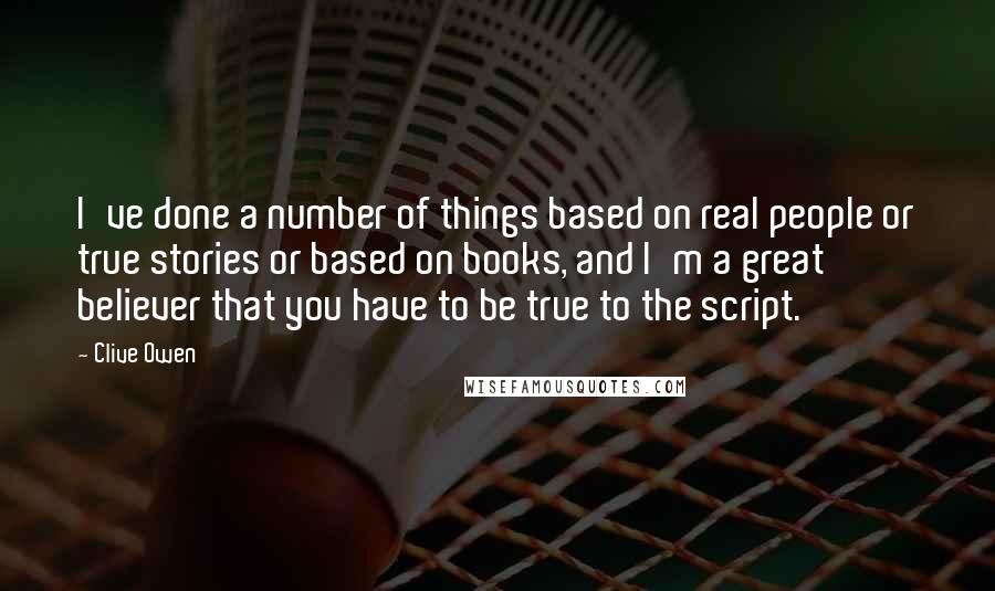 Clive Owen Quotes: I've done a number of things based on real people or true stories or based on books, and I'm a great believer that you have to be true to the script.