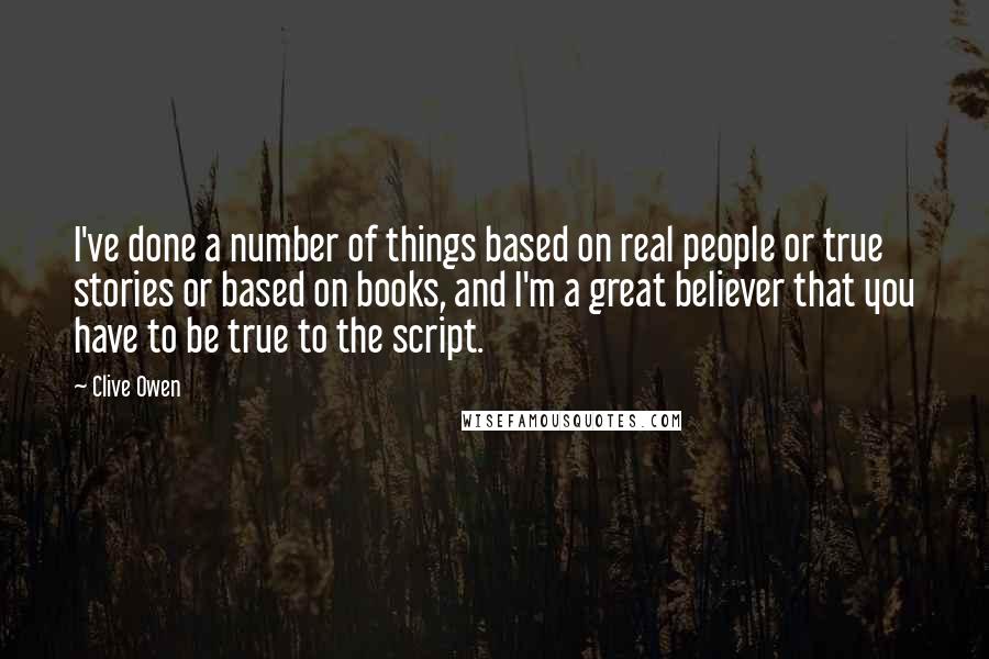 Clive Owen Quotes: I've done a number of things based on real people or true stories or based on books, and I'm a great believer that you have to be true to the script.