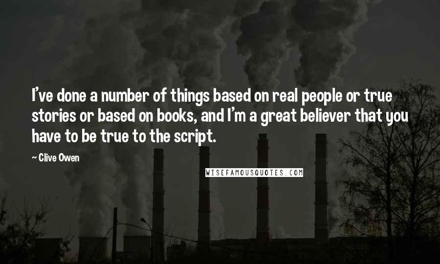 Clive Owen Quotes: I've done a number of things based on real people or true stories or based on books, and I'm a great believer that you have to be true to the script.