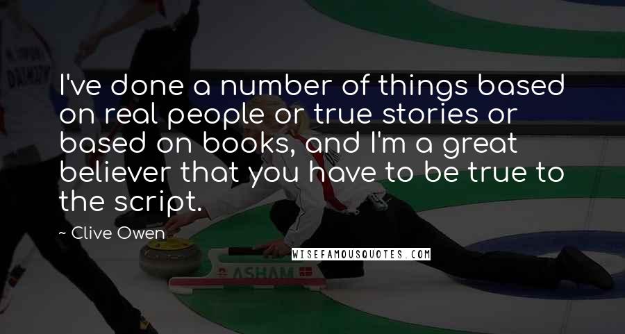 Clive Owen Quotes: I've done a number of things based on real people or true stories or based on books, and I'm a great believer that you have to be true to the script.