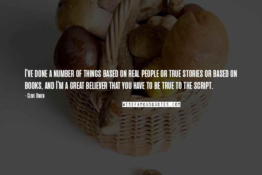 Clive Owen Quotes: I've done a number of things based on real people or true stories or based on books, and I'm a great believer that you have to be true to the script.