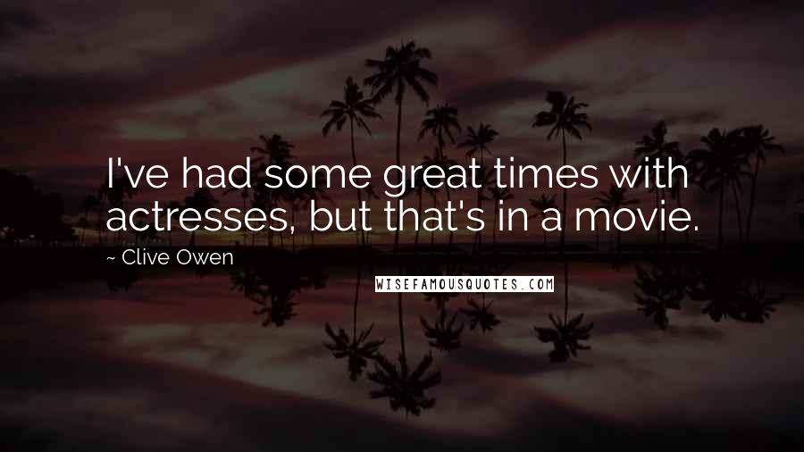 Clive Owen Quotes: I've had some great times with actresses, but that's in a movie.