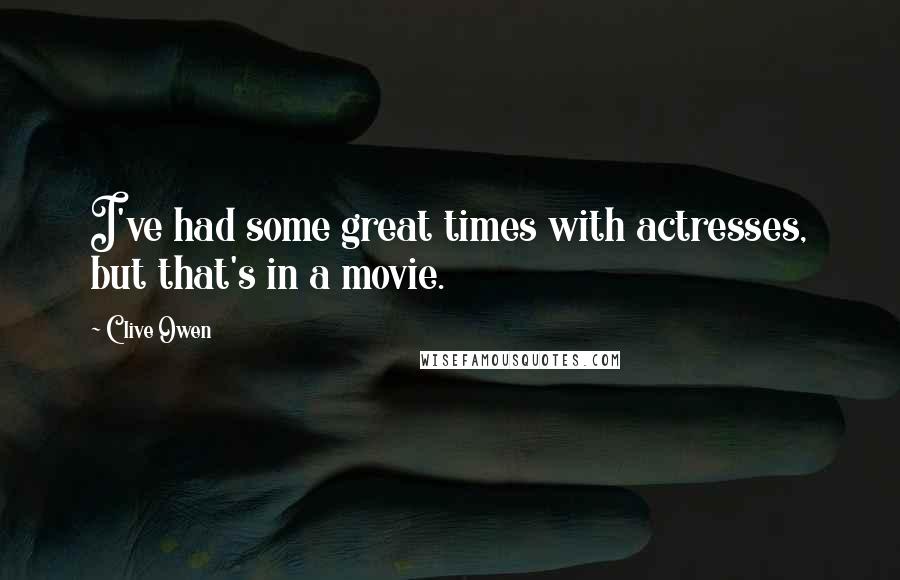 Clive Owen Quotes: I've had some great times with actresses, but that's in a movie.