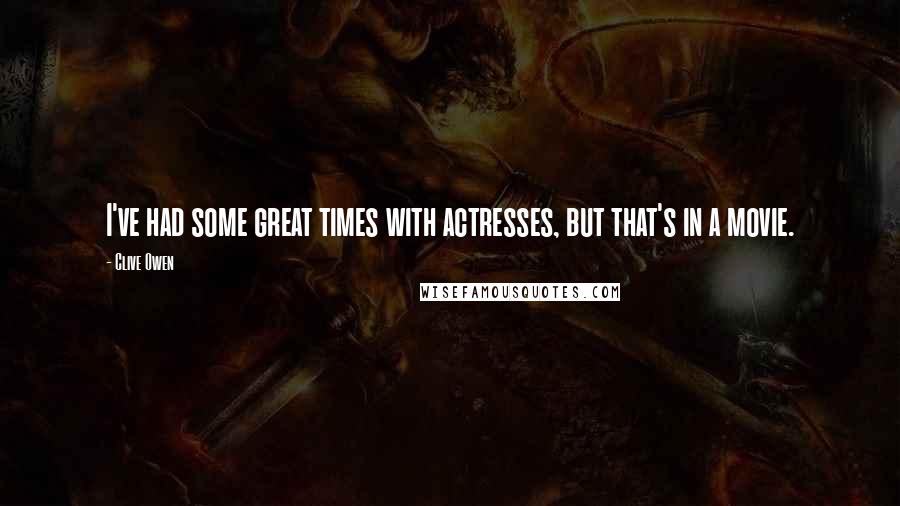 Clive Owen Quotes: I've had some great times with actresses, but that's in a movie.