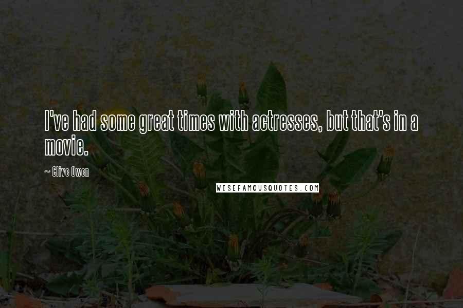 Clive Owen Quotes: I've had some great times with actresses, but that's in a movie.