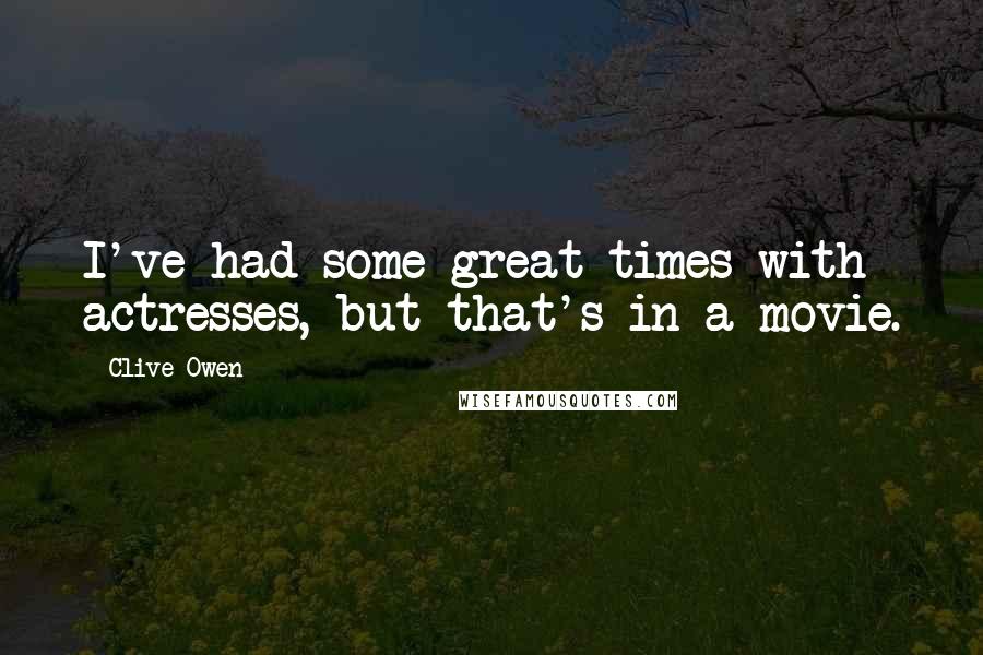 Clive Owen Quotes: I've had some great times with actresses, but that's in a movie.