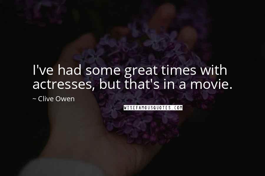 Clive Owen Quotes: I've had some great times with actresses, but that's in a movie.