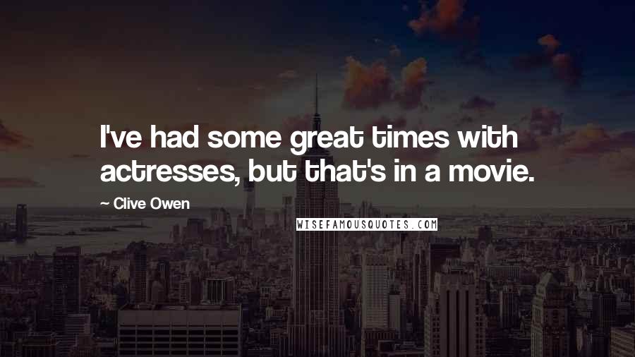 Clive Owen Quotes: I've had some great times with actresses, but that's in a movie.