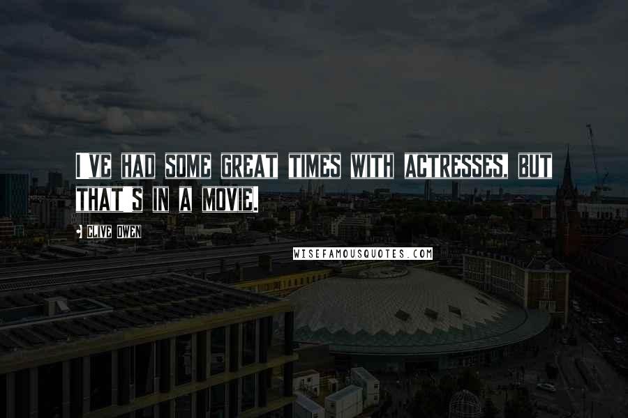 Clive Owen Quotes: I've had some great times with actresses, but that's in a movie.