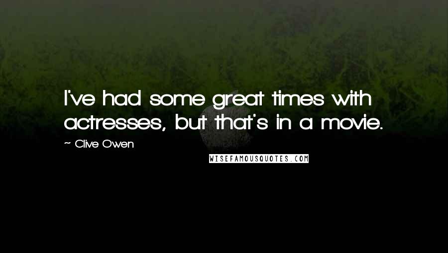 Clive Owen Quotes: I've had some great times with actresses, but that's in a movie.