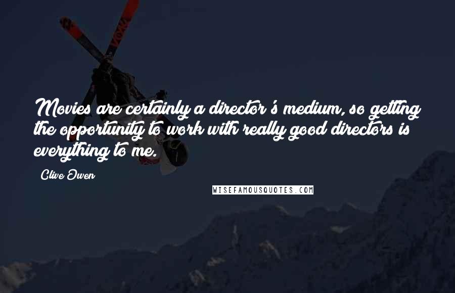 Clive Owen Quotes: Movies are certainly a director's medium, so getting the opportunity to work with really good directors is everything to me.