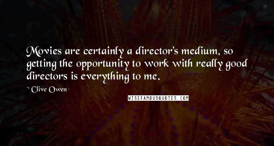 Clive Owen Quotes: Movies are certainly a director's medium, so getting the opportunity to work with really good directors is everything to me.