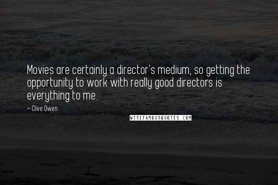 Clive Owen Quotes: Movies are certainly a director's medium, so getting the opportunity to work with really good directors is everything to me.