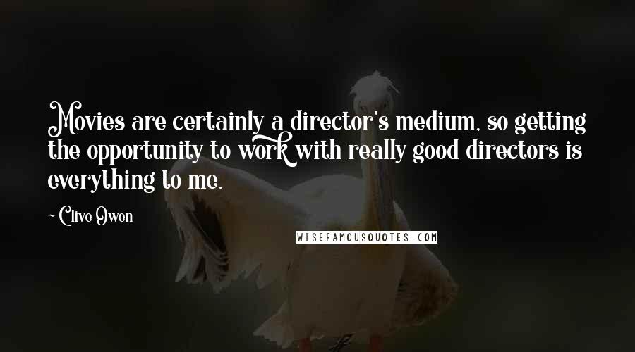 Clive Owen Quotes: Movies are certainly a director's medium, so getting the opportunity to work with really good directors is everything to me.